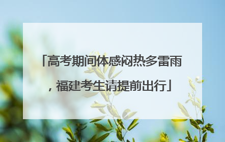 高考期间体感闷热多雷雨，福建考生请提前出行