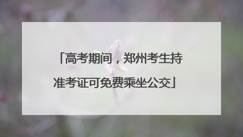 高考期间，郑州考生持准考证可免费乘坐公交