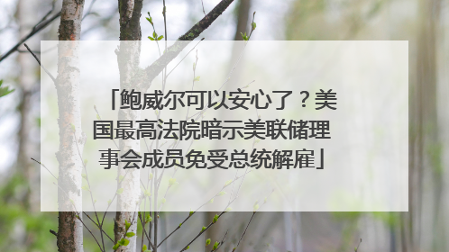鲍威尔可以安心了？美国最高法院暗示美联储理事会成员免受总统解雇
