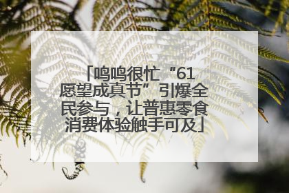 鸣鸣很忙“61 愿望成真节”引爆全民参与，让普惠零食消费体验触手可及