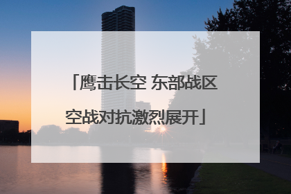 鹰击长空 东部战区空战对抗激烈展开