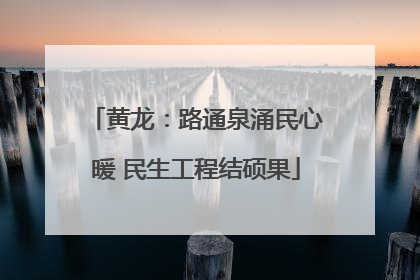 黄龙：路通泉涌民心暖 民生工程结硕果