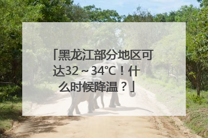 黑龙江部分地区可达32～34℃！什么时候降温？