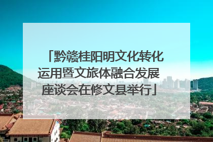 黔赣桂阳明文化转化运用暨文旅体融合发展座谈会在修文县举行