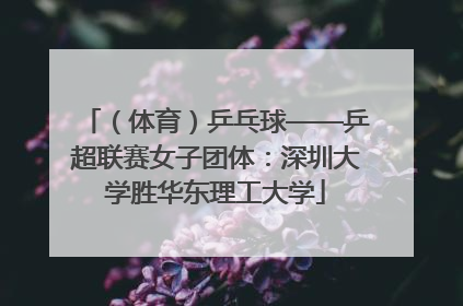 （体育）乒乓球——乒超联赛女子团体：深圳大学胜华东理工大学