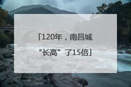 120年，南昌城“长高”了15倍