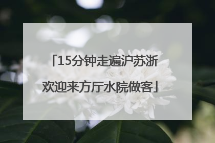 15分钟走遍沪苏浙 欢迎来方厅水院做客