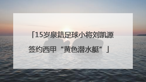 15岁泉籍足球小将刘凯源签约西甲“黄色潜水艇”