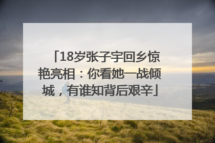 18岁张子宇回乡惊艳亮相：你看她一战倾城，有谁知背后艰辛