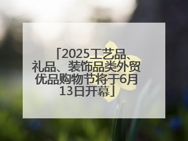 2025工艺品、礼品、装饰品类外贸优品购物节将于6月13日开幕