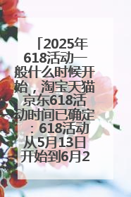 2025年618活动一般什么时候开始，淘宝天猫京东618活动时间已确定：618活动从5月13日开始到6月20日结束
