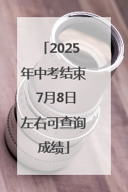 2025年中考结束 7月8日左右可查询成绩