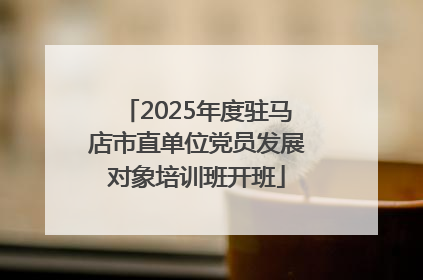 2025年度驻马店市直单位党员发展对象培训班开班