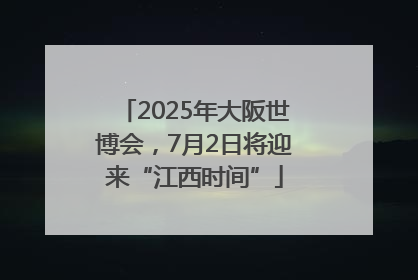 2025年大阪世博会，7月2日将迎来“江西时间”