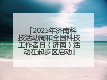 2025年济南科技活动周和全国科技工作者日（济南）活动在起步区启动