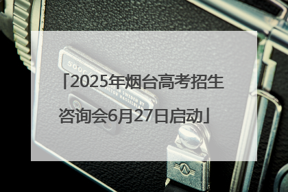 2025年烟台高考招生咨询会6月27日启动