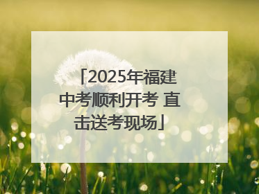 2025年福建中考顺利开考 直击送考现场