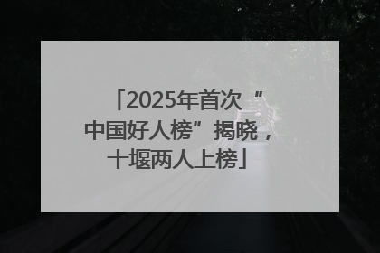 2025年首次“中国好人榜”揭晓，十堰两人上榜