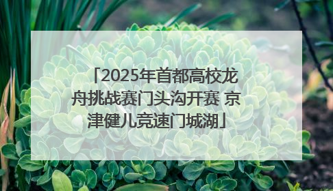 2025年首都高校龙舟挑战赛门头沟开赛 京津健儿竞速门城湖