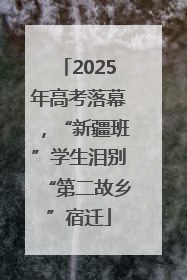 2025年高考落幕，“新疆班”学生泪别“第二故乡”宿迁