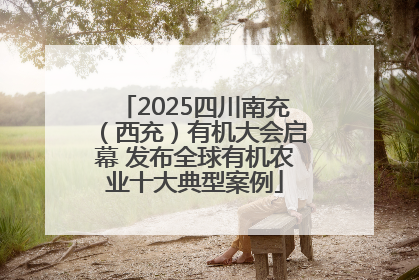 2025四川南充（西充）有机大会启幕 发布全球有机农业十大典型案例