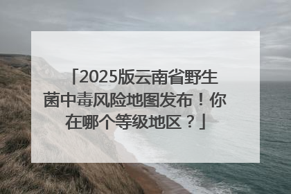 2025版云南省野生菌中毒风险地图发布！你在哪个等级地区？