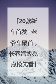 20款新车首发+老爷车聚首，长春汽博亮点抢先看