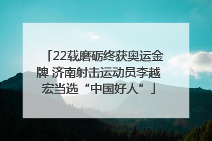 22载磨砺终获奥运金牌 济南射击运动员李越宏当选“中国好人”