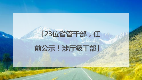 23位省管干部，任前公示！涉厅级干部