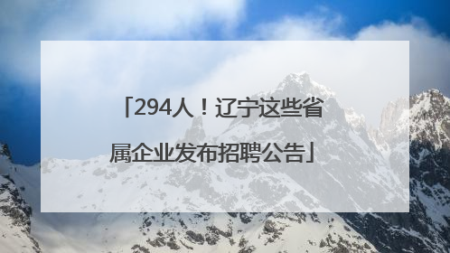 294人！辽宁这些省属企业发布招聘公告