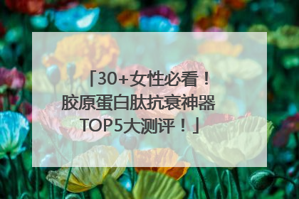 30+女性必看！胶原蛋白肽抗衰神器TOP5大测评！