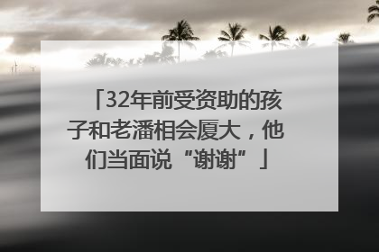 32年前受资助的孩子和老潘相会厦大，他们当面说“谢谢”