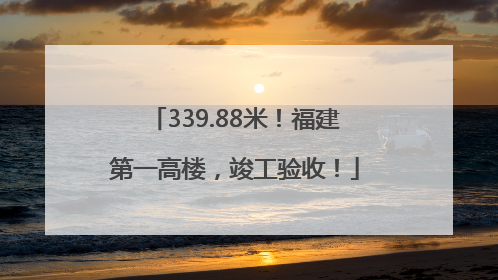 339.88米！福建第一高楼，竣工验收！