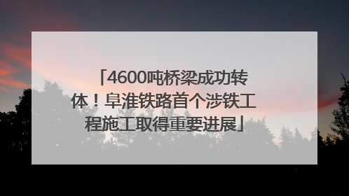 4600吨桥梁成功转体！阜淮铁路首个涉铁工程施工取得重要进展