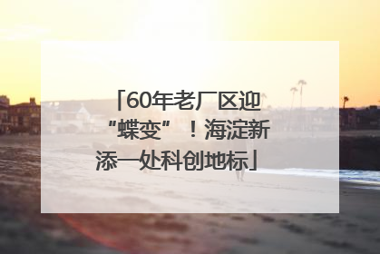 60年老厂区迎“蝶变”！海淀新添一处科创地标