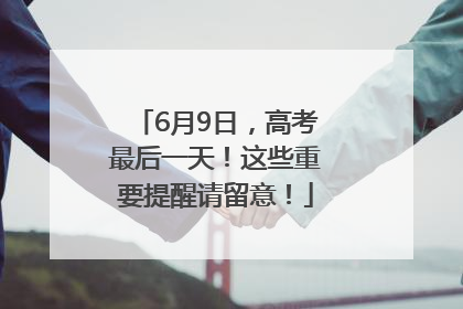 6月9日，高考最后一天！这些重要提醒请留意！