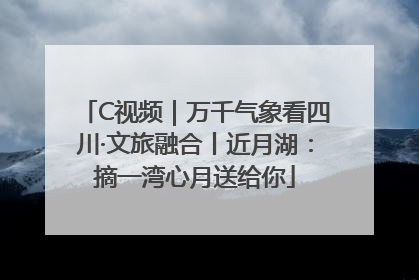 C视频｜万千气象看四川·文旅融合丨近月湖：摘一湾心月送给你