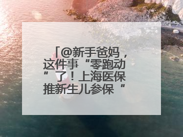 @新手爸妈，这件事“零跑动”了！上海医保推新生儿参保“免申办”服务