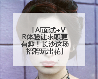 AI面试+VR体验让求职更有趣！长沙这场招聘玩出花