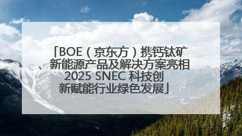 BOE（京东方）携钙钛矿、新能源产品及解决方案亮相2025 SNEC 科技创新赋能行业绿色发展