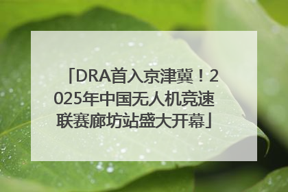DRA首入京津冀！2025年中国无人机竞速联赛廊坊站盛大开幕